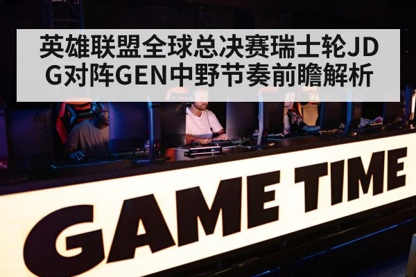 英雄联盟全球总决赛瑞士轮JDG对阵GEN中野节奏前瞻解析(kaiyun)